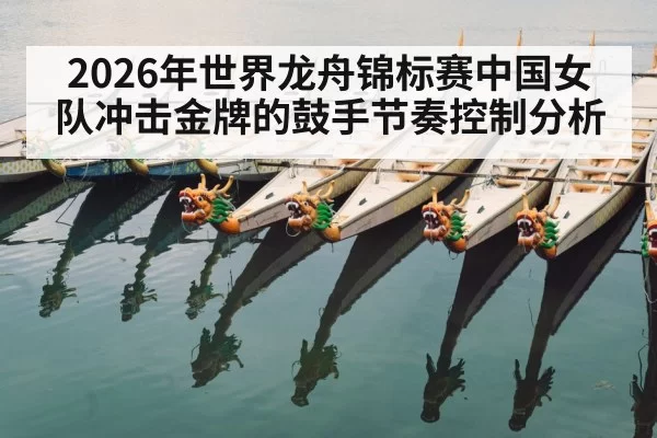 2026年世界龙舟锦标赛中国女队冲击金牌的鼓手节奏控制分析