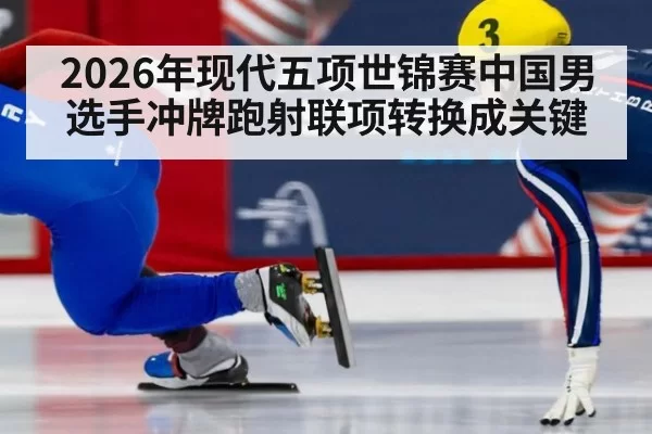 2026年现代五项世锦赛中国男选手冲牌跑射联项转换成关键